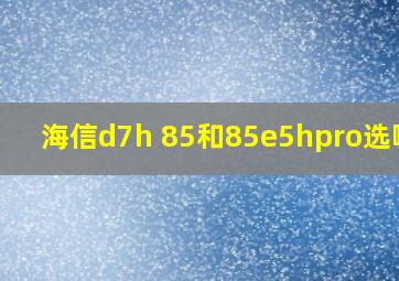 海信d7h 85和85e5hpro选哪个